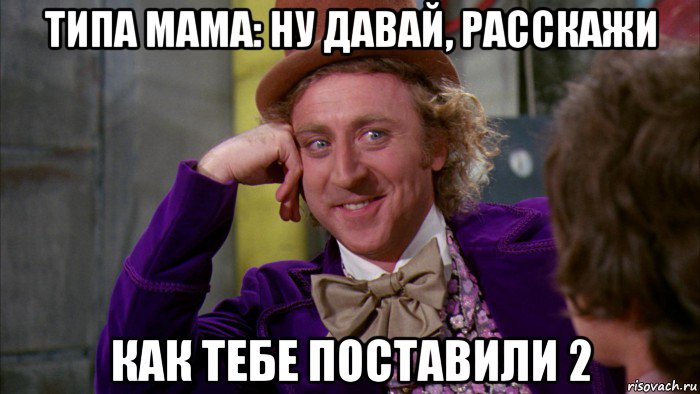 типа мама: ну давай, расскажи как тебе поставили 2, Мем Ну давай расскажи (Вилли Вонка)