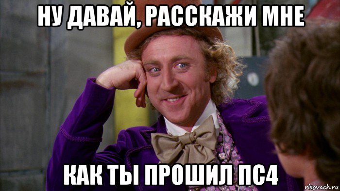 ну давай, расскажи мне как ты прошил пс4, Мем Ну давай расскажи (Вилли Вонка)