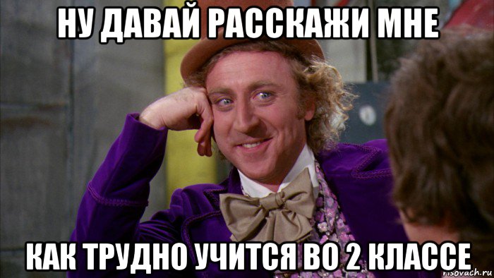 ну давай расскажи мне как трудно учится во 2 классе, Мем Ну давай расскажи (Вилли Вонка)