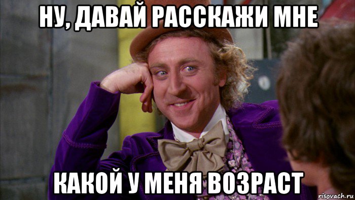 ну, давай расскажи мне какой у меня возраст, Мем Ну давай расскажи (Вилли Вонка)