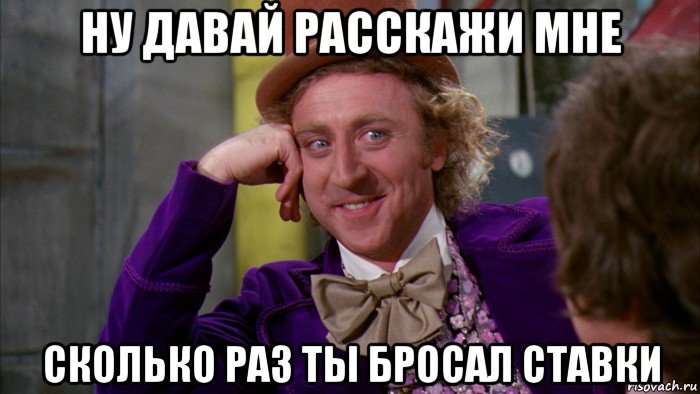 ну давай расскажи мне сколько раз ты бросал ставки, Мем Ну давай расскажи (Вилли Вонка)