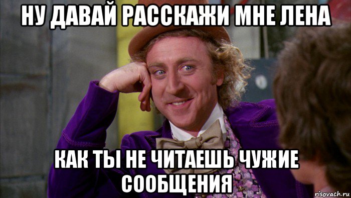 ну давай расскажи мне лена как ты не читаешь чужие сообщения, Мем Ну давай расскажи (Вилли Вонка)