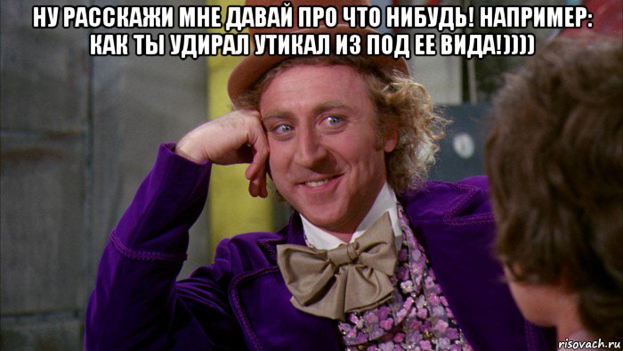 ну расскажи мне давай про что нибудь! например: как ты удирал утикал из под ее вида!)))) , Мем Ну давай расскажи (Вилли Вонка)