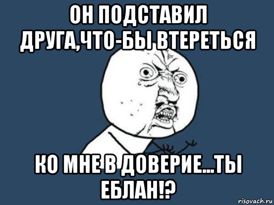 он подставил друга,что-бы втереться ко мне в доверие...ты еблан!?, Мем Ну почему