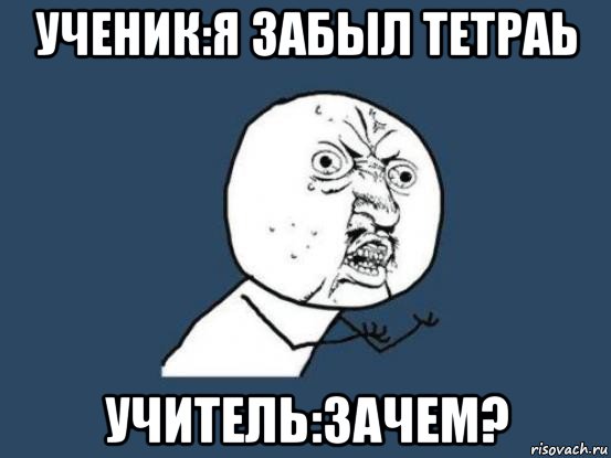 ученик:я забыл тетраь учитель:зачем?, Мем Ну почему