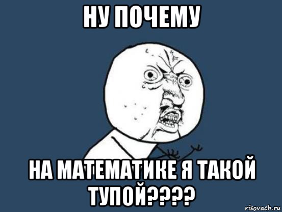 ну почему на математике я такой тупой????, Мем Ну почему