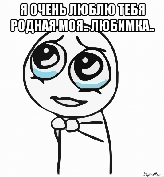 я очень люблю тебя родная моя.. любимка.. , Мем  ну пожалуйста (please)