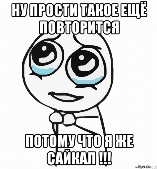 ну прости такое ещё повторится потому что я же сайкал !!!, Мем  ну пожалуйста (please)