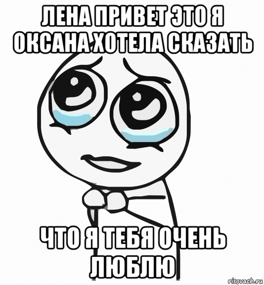 лена привет это я оксана хотела сказать что я тебя очень люблю, Мем  ну пожалуйста (please)