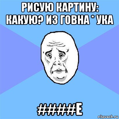 рисую картину: какую? из говна * ука ####е, Мем Okay face