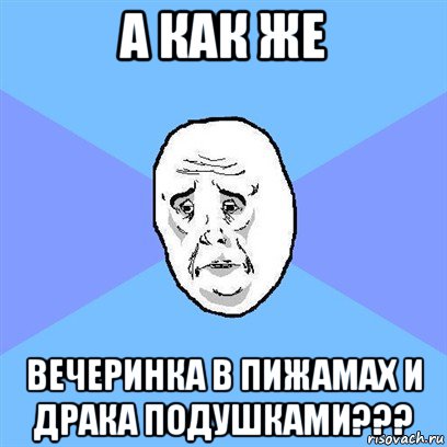 а как же вечеринка в пижамах и драка подушками???, Мем Okay face