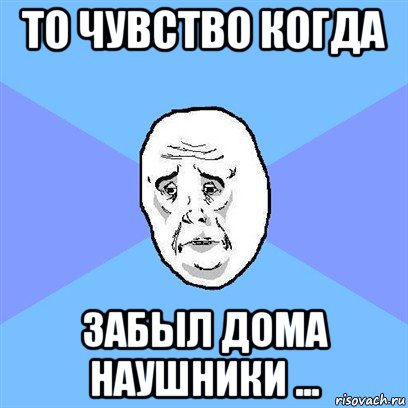 то чувство когда забыл дома наушники ..., Мем Okay face