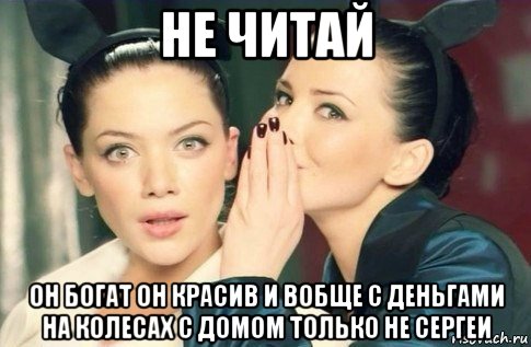 не читай он богат он красив и вобще с деньгами на колесах с домом только не сергеи, Мем  Он