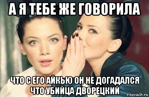 а я тебе же говорила что с его айкью он не догадался что убийца дворецкий, Мем  Он