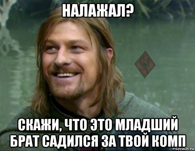 налажал? скажи, что это младший брат садился за твой комп, Мем ОР Тролль Боромир