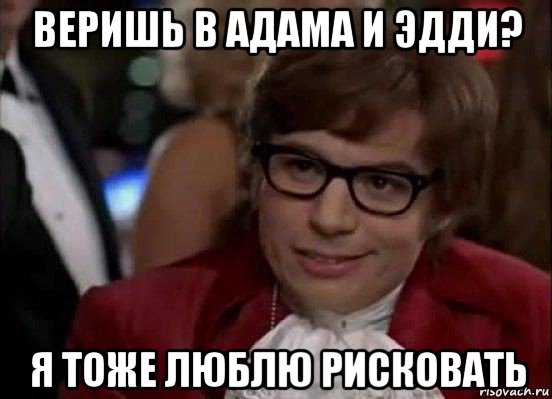 веришь в адама и эдди? я тоже люблю рисковать, Мем Остин Пауэрс (я тоже люблю рисковать)