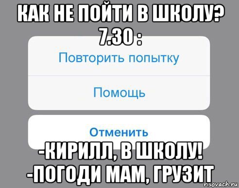 как не пойти в школу? 7.30 : -кирилл, в школу! -погоди мам, грузит, Мем Отменить Помощь Повторить попытку