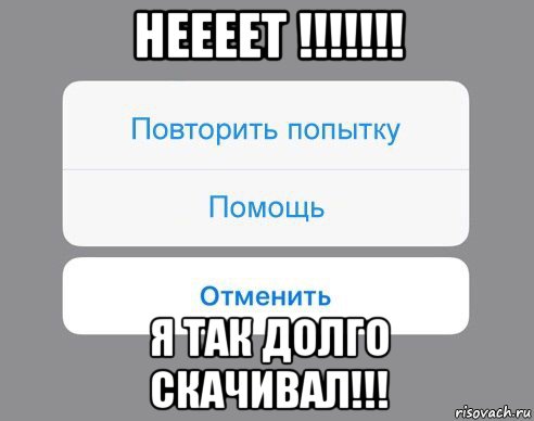 неееет !!!!!!! я так долго скачивал!!!, Мем Отменить Помощь Повторить попытку