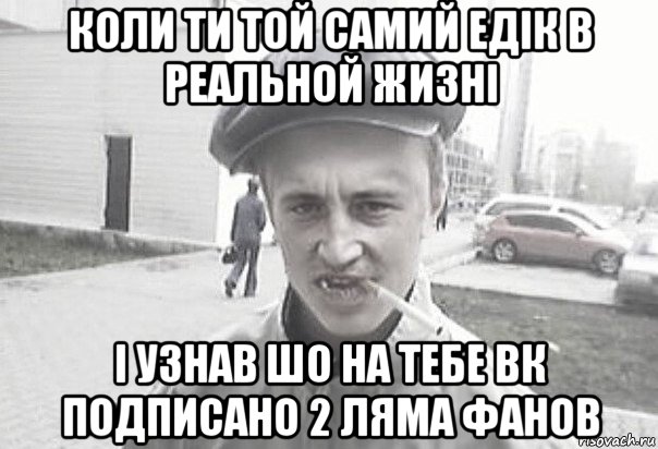 коли ти той самий едік в реальной жизні і узнав шо на тебе вк подписано 2 ляма фанов, Мем Пацанська философия