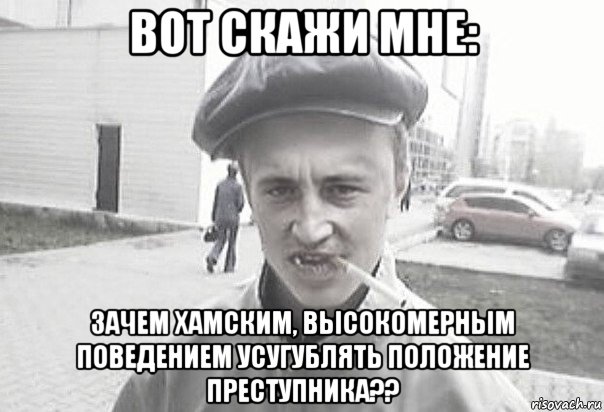 вот скажи мне: зачем хамским, высокомерным поведением усугублять положение преступника??, Мем Пацанська философия