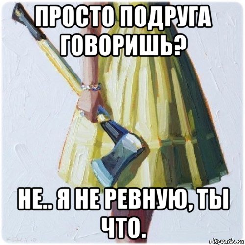 просто подруга говоришь? не.. я не ревную, ты что., Мем  парень говоришь мой нравится