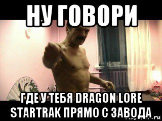 ну говори где у тебя dragon lore startrak прямо с завода, Мем Паскуда тварь