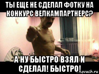 ты еще не сделал фотку на конкурс велкампартнерс? а ну быстро взял и сделал! быстро!, Мем Паскуда тварь