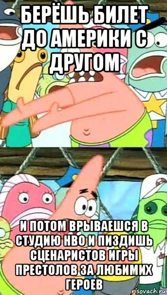 берёшь билет до америки с другом и потом врываешся в студию hbo и пиздишь сценаристов игры престолов за любимих героев, Мем Патрик (берешь и делаешь)