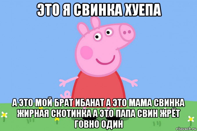 это я свинка хуепа а это мой брат ибанат а это мама свинка жирная скотинка а это папа свин жрёт говно один, Мем Пеппа