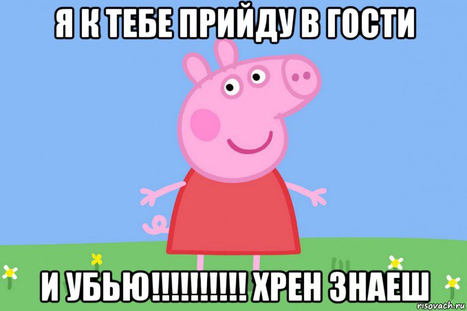 я к тебе прийду в гости и убью!!!!!!!!!! хрен знаеш, Мем Пеппа