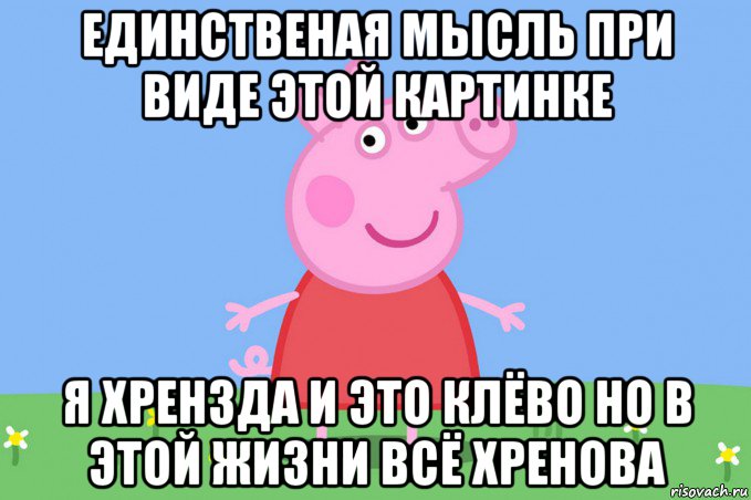 единственая мысль при виде этой картинке я хрензда и это клёво но в этой жизни всё хренова, Мем Пеппа