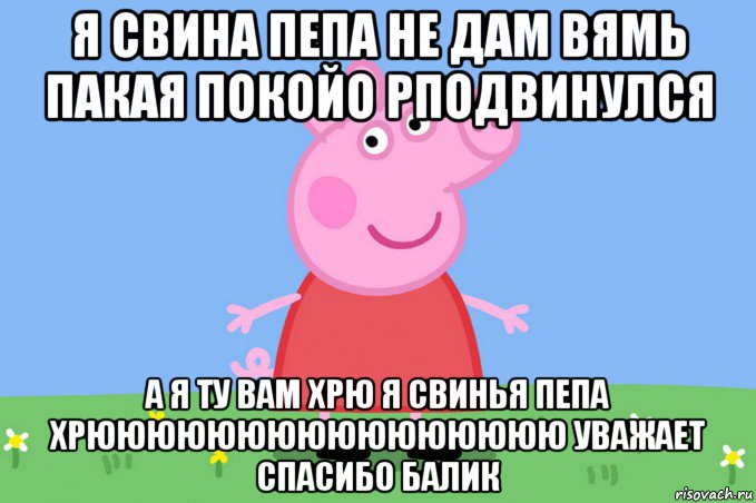 я свина пепа не дам вямь пакая покойо рподвинулся а я ту вам хрю я свинья пепа хрюююююююююююююююю уважает спасибо балик, Мем Пеппа