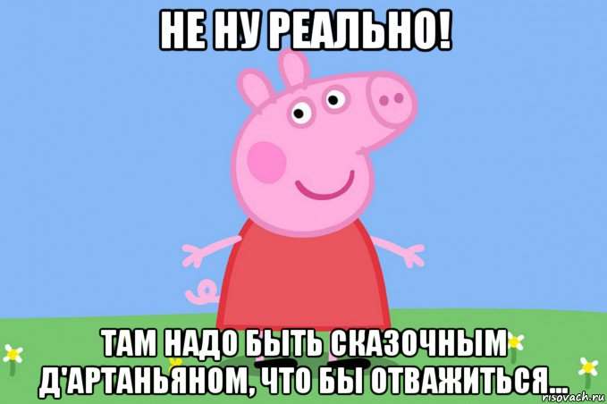 не ну реально! там надо быть сказочным д'артаньяном, что бы отважиться..., Мем Пеппа