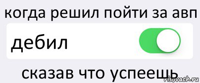 когда решил пойти за авп дебил сказав что успеешь, Комикс Переключатель