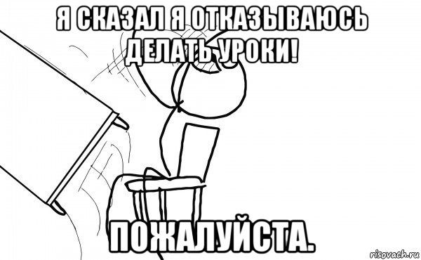 я сказал я отказываюсь делать уроки! пожалуйста., Мем  Переворачивает стол