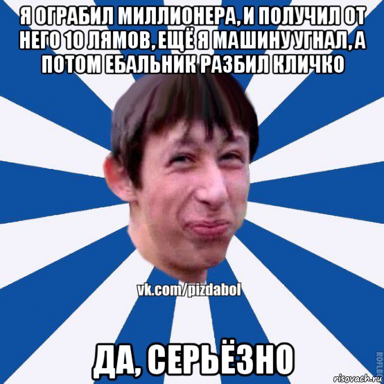 я ограбил миллионера, и получил от него 10 лямов, ещё я машину угнал, а потом ебальник разбил кличко да, серьёзно