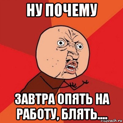 ну почему завтра опять на работу, блять...., Мем Почему