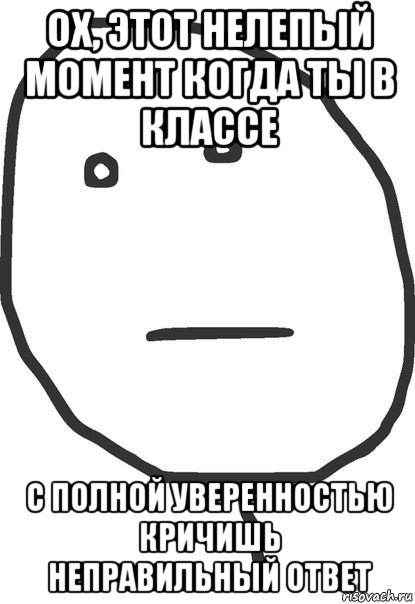 ох, этот нелепый момент когда ты в классе с полной уверенностью кричишь неправильный ответ