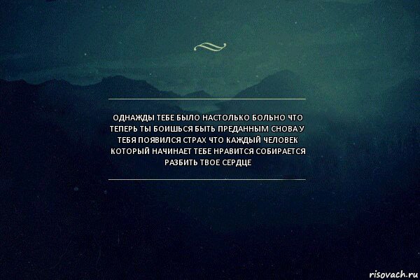 Однажды тебе было настолько больно что теперь ты боишься быть преданным снова У тебя появился страх что каждый человек который начинает тебе нравится собирается разбить твое сердце