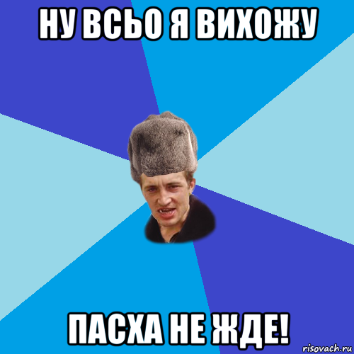 ну всьо я вихожу пасха не жде!