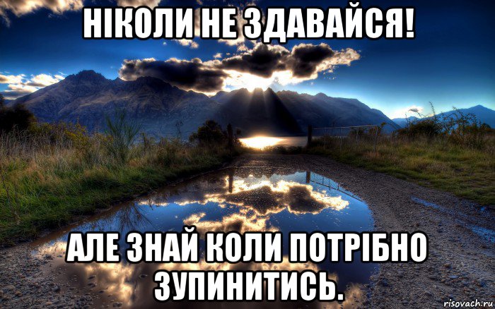 ніколи не здавайся! але знай коли потрібно зупинитись.