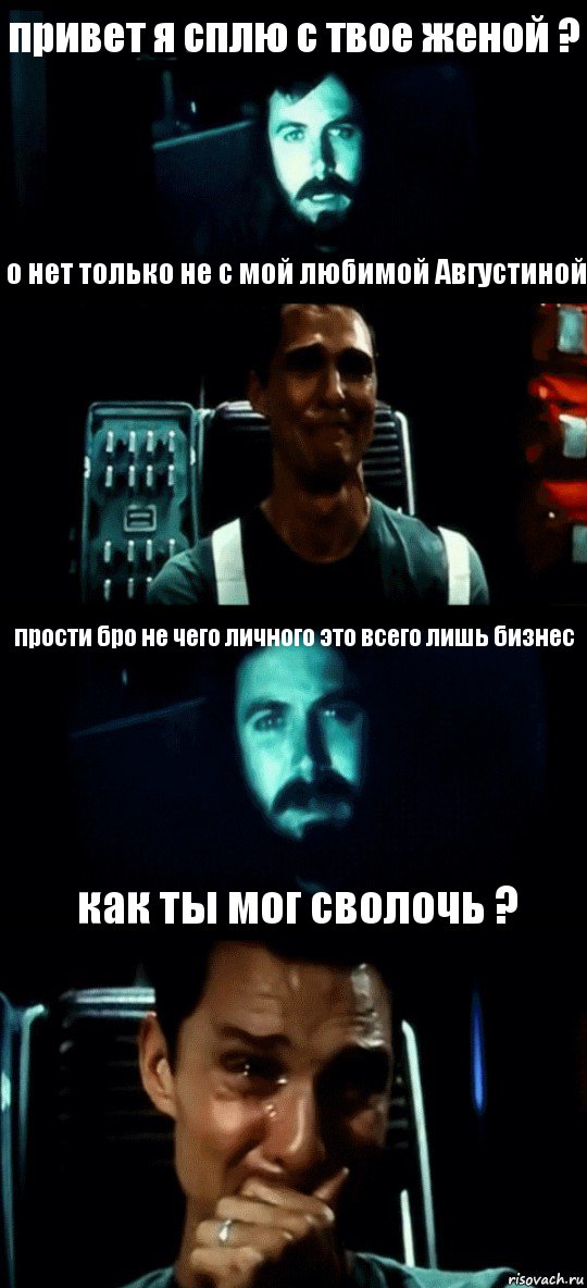 привет я сплю с твое женой ? о нет только не с мой любимой Августиной прости бро не чего личного это всего лишь бизнес как ты мог сволочь ?