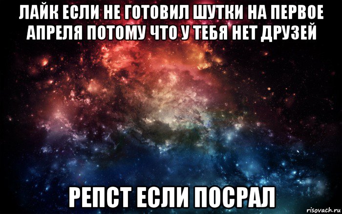 лайк если не готовил шутки на первое апреля потому что у тебя нет друзей репст если посрал, Мем Просто космос