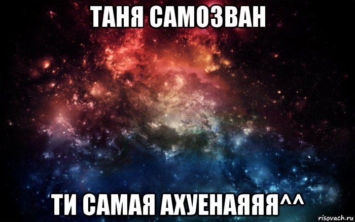 таня самозван ти самая ахуенаяяя^^, Мем Просто космос