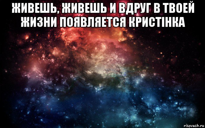 живешь, живешь и вдруг в твоей жизни появляется кристінка , Мем Просто космос