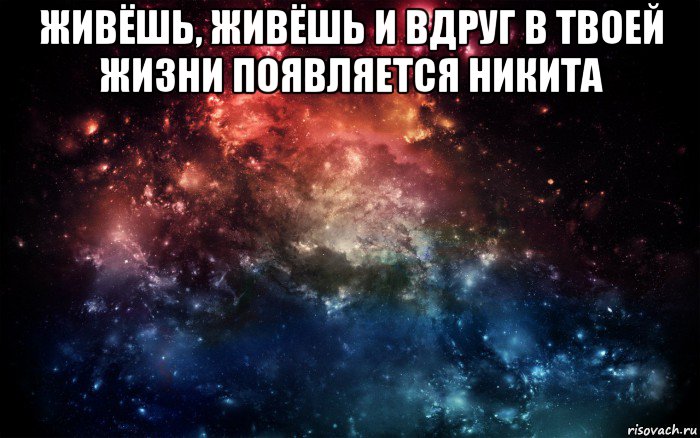 живёшь, живёшь и вдруг в твоей жизни появляется никита , Мем Просто космос