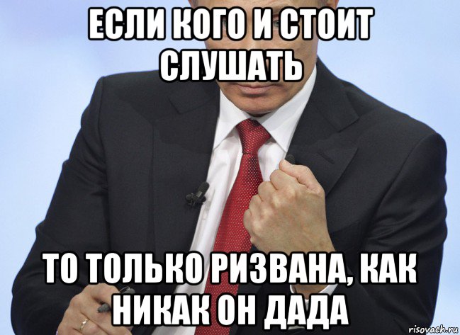 если кого и стоит слушать то только ризвана, как никак он дада, Мем Путин показывает кулак