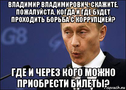 владимир владимирович, скажите, пожалуйста, когда и где будет проходить борьба с коррупцией? где и через кого можно приобрести билеты?