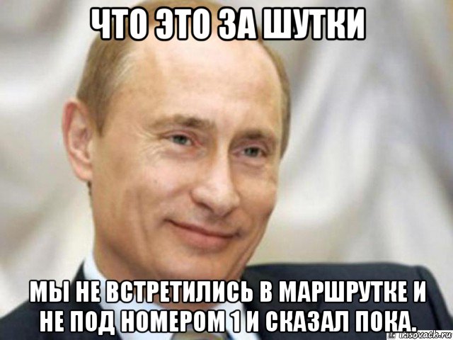 что это за шутки мы не встретились в маршрутке и не под номером 1 и сказал пока.