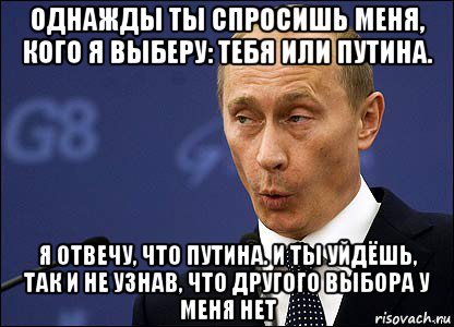 однажды ты спросишь меня, кого я выберу: тебя или путина. я отвечу, что путина. и ты уйдёшь, так и не узнав, что другого выбора у меня нет